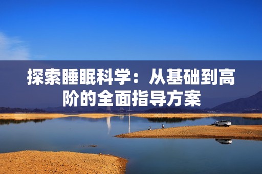 探索睡眠科学：从基础到高阶的全面指导方案