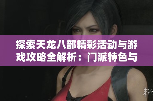 探索天龙八部精彩活动与游戏攻略全解析：门派特色与剧情深度揭秘