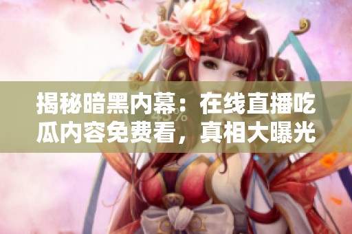 揭秘暗黑内幕：在线直播吃瓜内容免费看，真相大曝光
