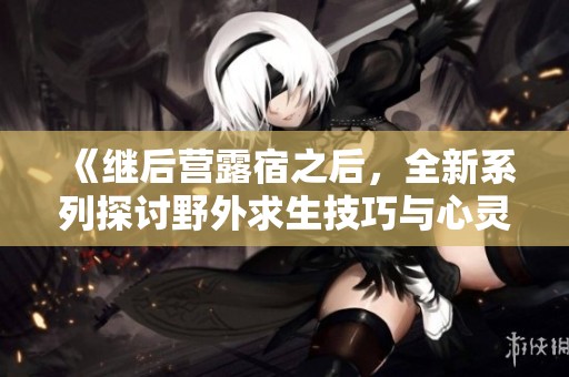 《继后营露宿之后，全新系列探讨野外求生技巧与心灵成长》