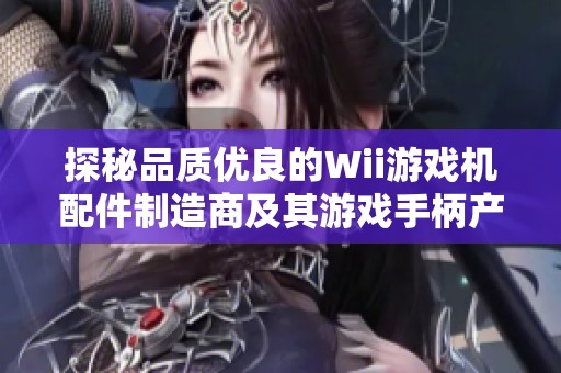 探秘品质优良的Wii游戏机配件制造商及其游戏手柄产品优势与应用