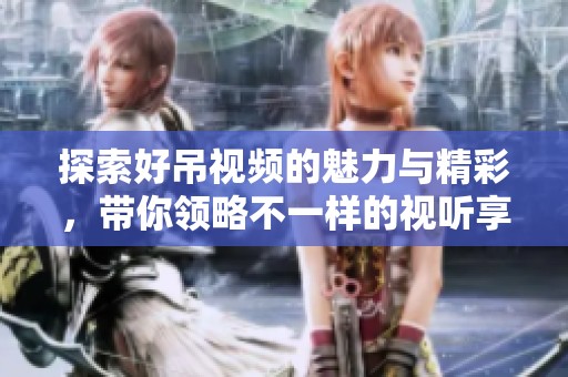 探索好吊视频的魅力与精彩，带你领略不一样的视听享受