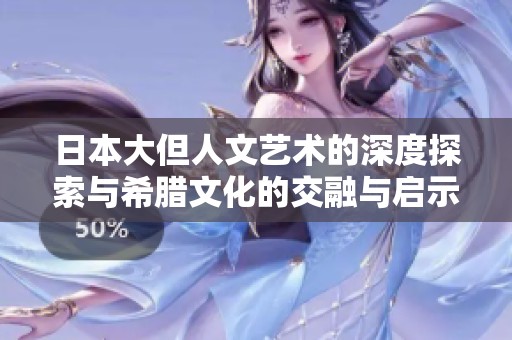 日本大但人文艺术的深度探索与希腊文化的交融与启示