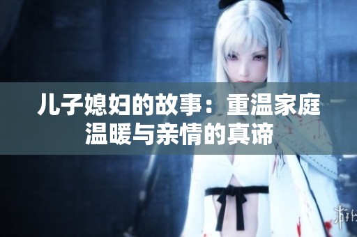儿子媳妇的故事：重温家庭温暖与亲情的真谛