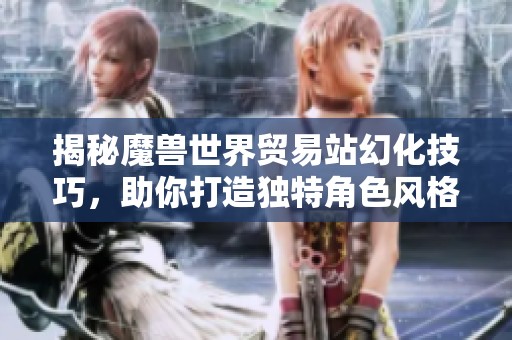 揭秘魔兽世界贸易站幻化技巧，助你打造独特角色风格的实用指南