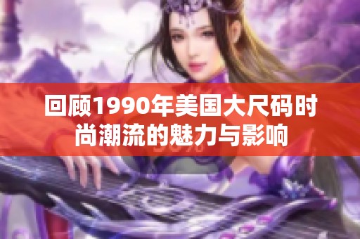 回顾1990年美国大尺码时尚潮流的魅力与影响