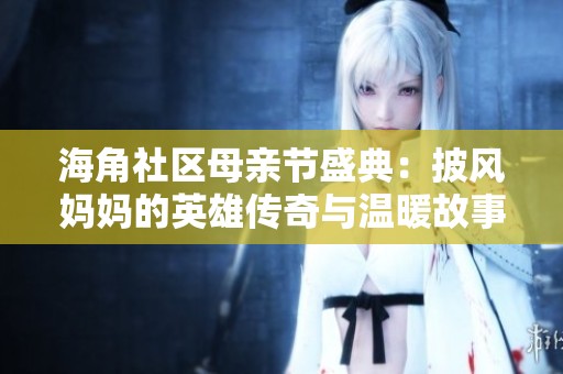 海角社区母亲节盛典：披风妈妈的英雄传奇与温暖故事