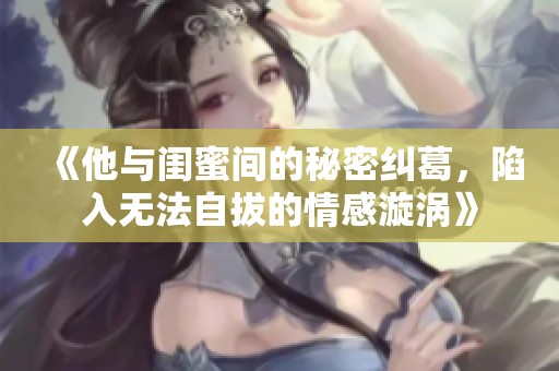 《他与闺蜜间的秘密纠葛，陷入无法自拔的情感漩涡》