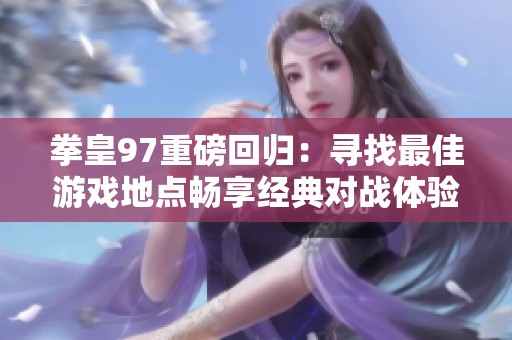 拳皇97重磅回归：寻找最佳游戏地点畅享经典对战体验的全攻略