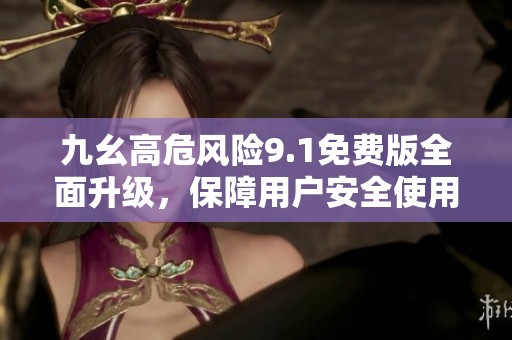 九幺高危风险9.1免费版全面升级，保障用户安全使用体验
