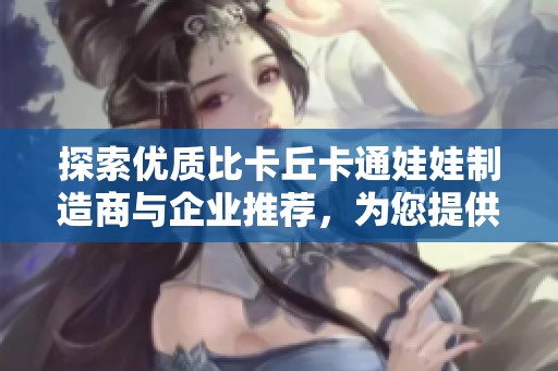探索优质比卡丘卡通娃娃制造商与企业推荐，为您提供丰富的选择与服务体验