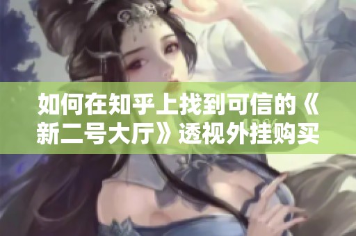 如何在知乎上找到可信的《新二号大厅》透视外挂购买渠道与使用体验分析