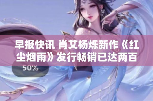 早报快讯 肖艾杨烁新作《红尘烟雨》发行畅销已达两百三十万本 令人瞩目
