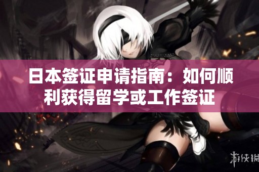 日本签证申请指南：如何顺利获得留学或工作签证