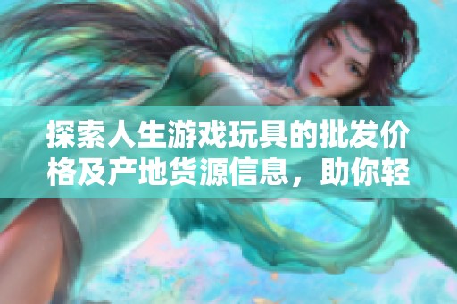 探索人生游戏玩具的批发价格及产地货源信息，助你轻松选购优质产品