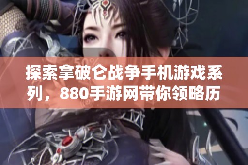 探索拿破仑战争手机游戏系列，880手游网带你领略历史战役的魅力与策略！