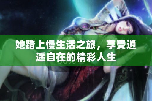 她踏上慢生活之旅，享受逍遥自在的精彩人生