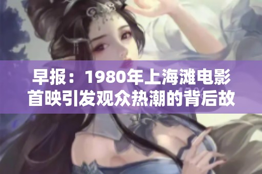 早报：1980年上海滩电影首映引发观众热潮的背后故事与影评分析