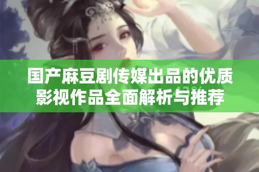 国产麻豆剧传媒出品的优质影视作品全面解析与推荐