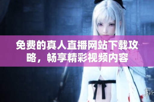 免费的真人直播网站下载攻略，畅享精彩视频内容