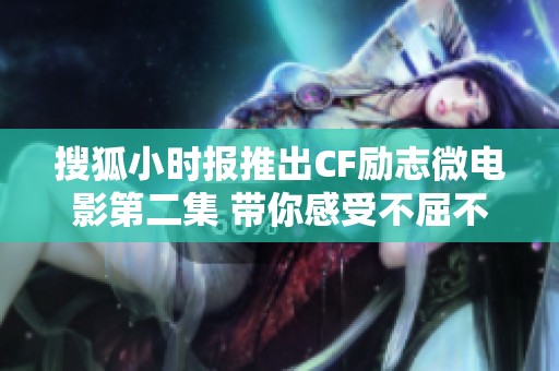 搜狐小时报推出CF励志微电影第二集 带你感受不屈不挠的钢铁意志与勇气