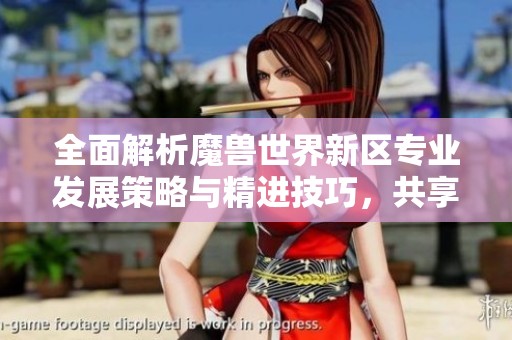全面解析魔兽世界新区专业发展策略与精进技巧，共享游戏经验与心得