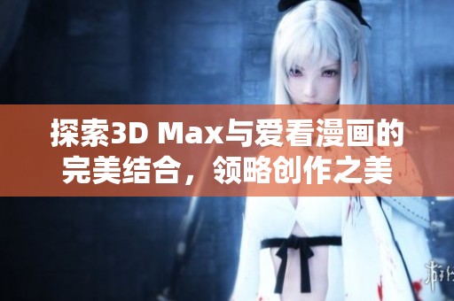探索3D Max与爱看漫画的完美结合，领略创作之美