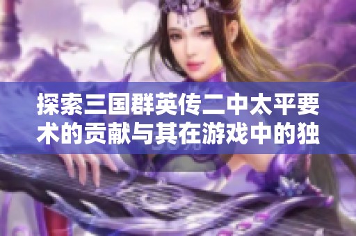 探索三国群英传二中太平要术的贡献与其在游戏中的独特价值分析