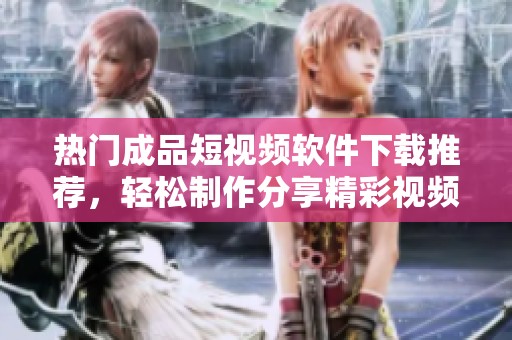 热门成品短视频软件下载推荐，轻松制作分享精彩视频