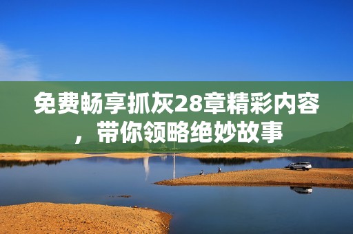 免费畅享抓灰28章精彩内容，带你领略绝妙故事