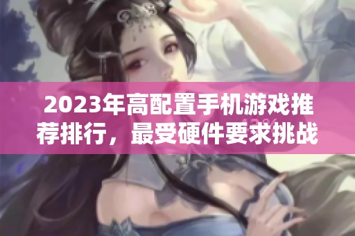 2023年高配置手机游戏推荐排行，最受硬件要求挑战的手游精选