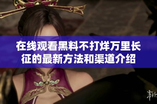 在线观看黑料不打烊万里长征的最新方法和渠道介绍