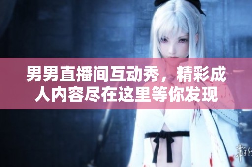 男男直播间互动秀，精彩成人内容尽在这里等你发现