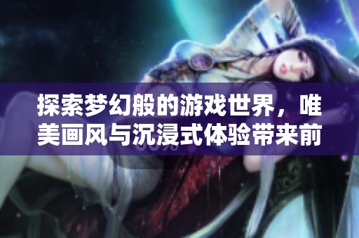 探索梦幻般的游戏世界，唯美画风与沉浸式体验带来前所未有的手游乐趣