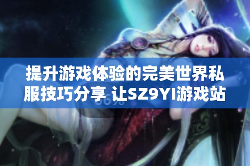 提升游戏体验的完美世界私服技巧分享 让SZ9YI游戏站成为你的最佳指南