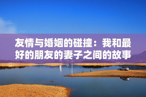 友情与婚姻的碰撞：我和最好的朋友的妻子之间的故事
