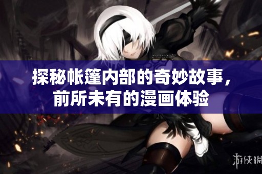 探秘帐篷内部的奇妙故事，前所未有的漫画体验