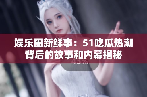 娱乐圈新鲜事：51吃瓜热潮背后的故事和内幕揭秘