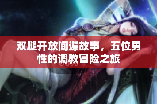 双腿开放间谍故事，五位男性的调教冒险之旅
