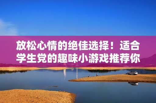 放松心情的绝佳选择！适合学生党的趣味小游戏推荐你千万不要错过！