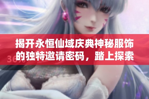 揭开永恒仙域庆典神秘服饰的独特邀请密码，踏上探索之旅的秘密之门