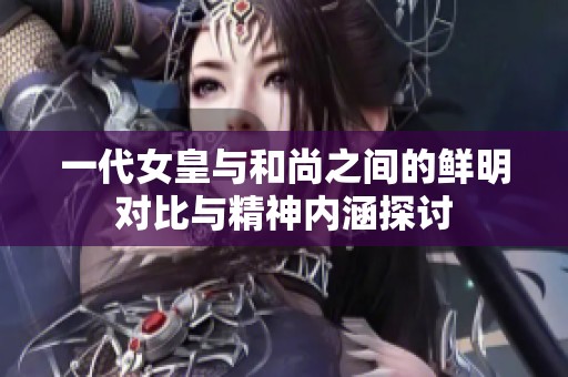 一代女皇与和尚之间的鲜明对比与精神内涵探讨