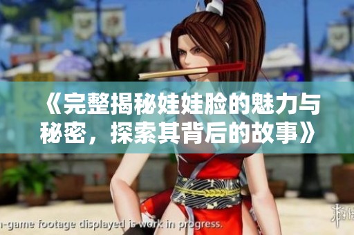 《完整揭秘娃娃脸的魅力与秘密，探索其背后的故事》