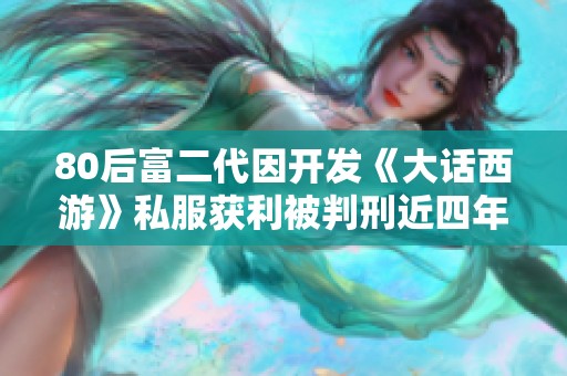 80后富二代因开发《大话西游》私服获利被判刑近四年并罚款510万元