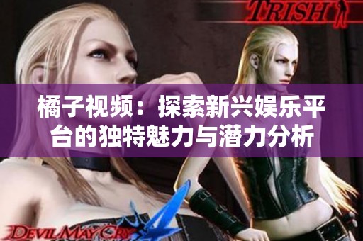 橘子视频：探索新兴娱乐平台的独特魅力与潜力分析