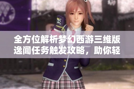 全方位解析梦幻西游三维版逸闻任务触发攻略，助你轻松完成挑战