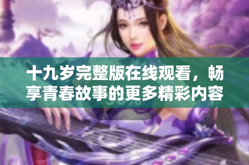 十九岁完整版在线观看，畅享青春故事的更多精彩内容