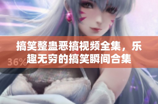 搞笑整蛊恶搞视频全集，乐趣无穷的搞笑瞬间合集