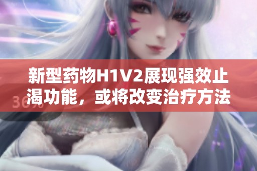 新型药物H1V2展现强效止渴功能，或将改变治疗方法