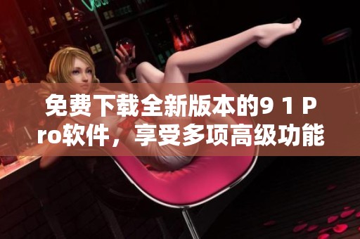 免费下载全新版本的9 1 Pro软件，享受多项高级功能